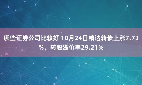 哪些证券公司比较好 10月24日精达转债上涨7.73%，转股溢价率29.21%