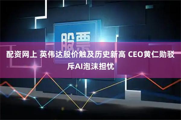 配资网上 英伟达股价触及历史新高 CEO黄仁勋驳斥AI泡沫担忧