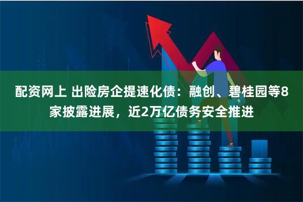 配资网上 出险房企提速化债：融创、碧桂园等8家披露进展，近2万亿债务安全推进
