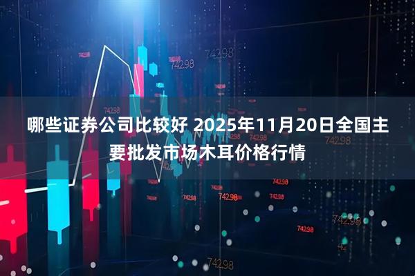 哪些证券公司比较好 2025年11月20日全国主要批发市场木耳价格行情