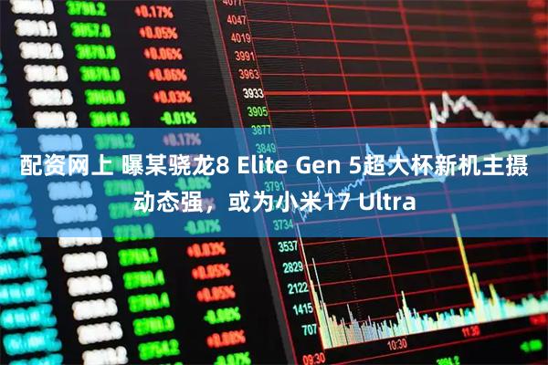 配资网上 曝某骁龙8 Elite Gen 5超大杯新机主摄动态强，或为小米17 Ultra