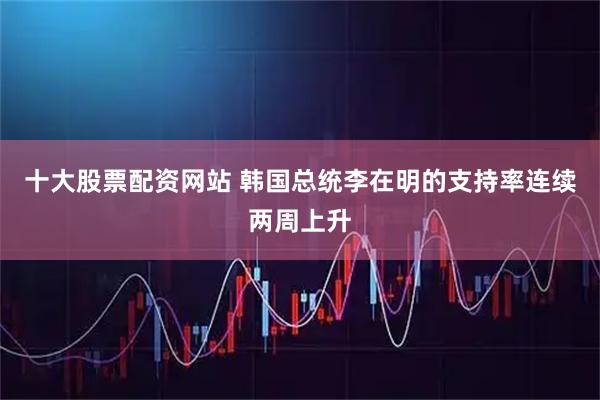 十大股票配资网站 韩国总统李在明的支持率连续两周上升