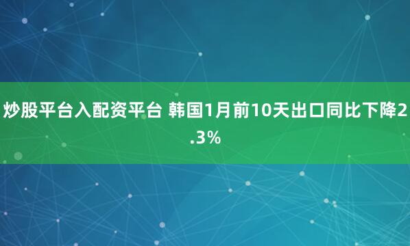 炒股平台入配资平台 韩国1月前10天出口同比下降2.3%