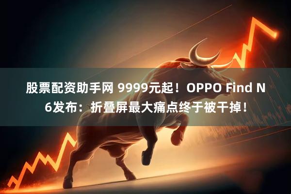 股票配资助手网 9999元起！OPPO Find N6发布：折叠屏最大痛点终于被干掉！