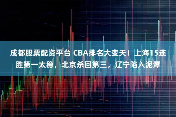成都股票配资平台 CBA排名大变天！上海15连胜第一太稳，北京杀回第三，辽宁陷入泥潭
