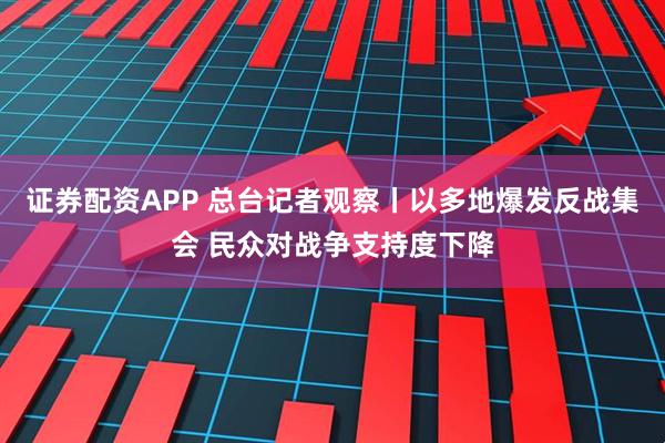 证券配资APP 总台记者观察丨以多地爆发反战集会 民众对战争支持度下降