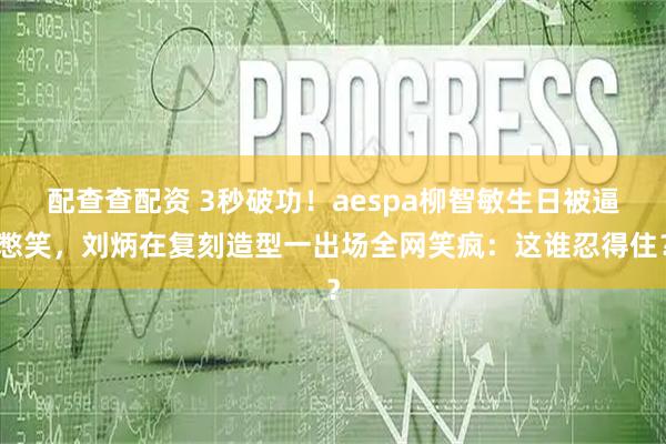 配查查配资 3秒破功！aespa柳智敏生日被逼憋笑，刘炳在复刻造型一出场全网笑疯：这谁忍得住？