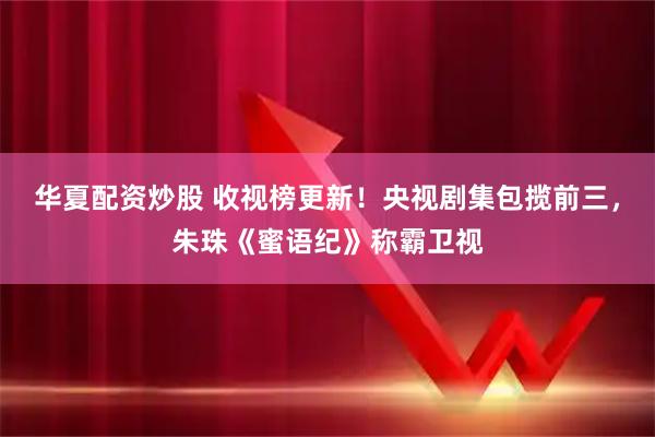 华夏配资炒股 收视榜更新！央视剧集包揽前三，朱珠《蜜语纪》称霸卫视