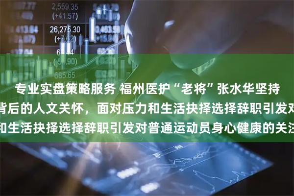专业实盘策略服务 福州医护“老将”张水华坚持跑马拉松展现体育精神背后的人文关怀，面对压力和生活抉择选择辞职引发对普通运动员身心健康的关注