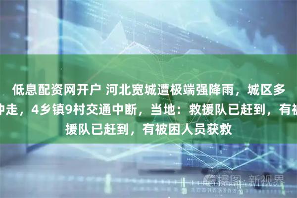 低息配资网开户 河北宽城遭极端强降雨,城区多辆私家车被冲走,4乡镇9村交通中断,当地:救援队已赶到,有被困人员获救
