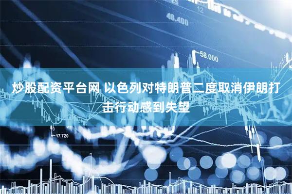 炒股配资平台网 以色列对特朗普二度取消伊朗打击行动感到失望