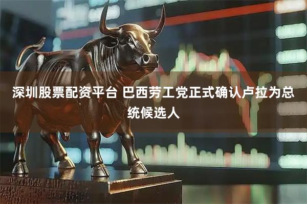 深圳股票配资平台 巴西劳工党正式确认卢拉为总统候选人