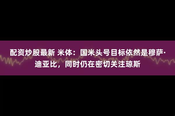配资炒股最新 米体：国米头号目标依然是穆萨·迪亚比，同时仍在密切关注琼斯