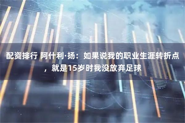 配资排行 阿什利·扬：如果说我的职业生涯转折点，就是15岁时我没放弃足球