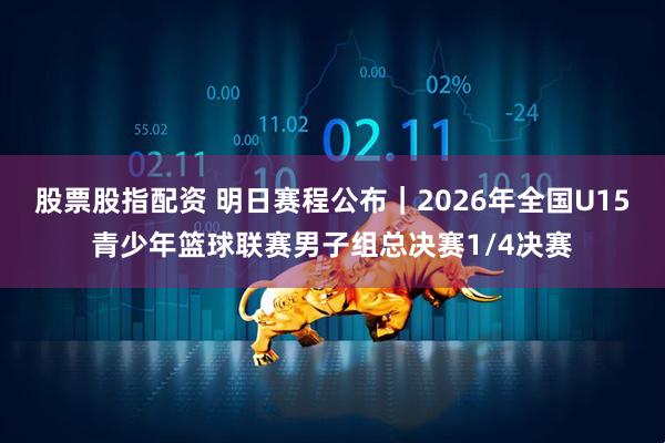 股票股指配资 明日赛程公布｜2026年全国U15青少年篮球联赛男子组总决赛1/4决赛