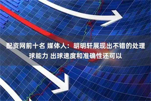 配资网前十名 媒体人：胡明轩展现出不错的处理球能力 出球速度和准确性还可以