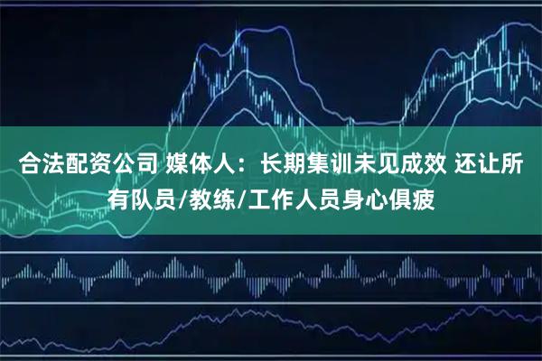 合法配资公司 媒体人：长期集训未见成效 还让所有队员/教练/工作人员身心俱疲