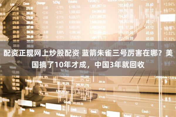配资正规网上炒股配资 蓝箭朱雀三号厉害在哪？美国搞了10年才成，中国3年就回收