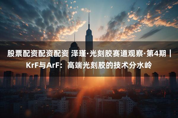 股票配资配资配资 泽瑾·光刻胶赛道观察·第4期｜KrF与ArF：高端光刻胶的技术分水岭