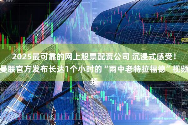 2025最可靠的网上股票配资公司 沉浸式感受！曼联官方发布长达1个小时的“雨中老特拉福德”视频