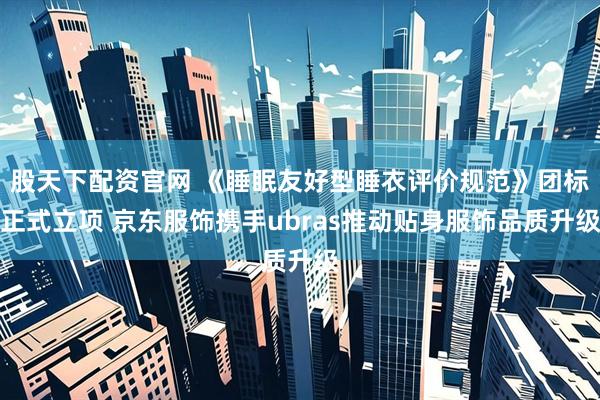 股天下配资官网 《睡眠友好型睡衣评价规范》团标正式立项 京东服饰携手ubras推动贴身服饰品质升级