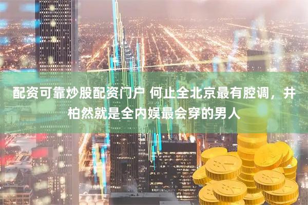 配资可靠炒股配资门户 何止全北京最有腔调，井柏然就是全内娱最会穿的男人