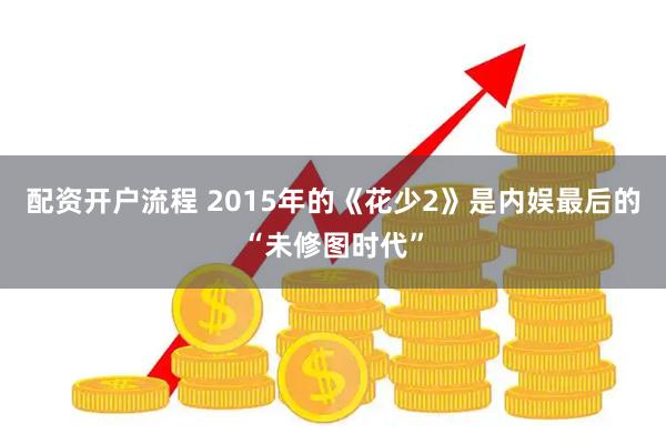 配资开户流程 2015年的《花少2》是内娱最后的“未修图时代”