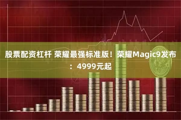 股票配资杠杆 荣耀最强标准版！荣耀Magic9发布：4999元起