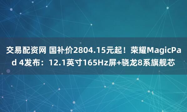 交易配资网 国补价2804.15元起！荣耀MagicPad 4发布：12.1英寸165Hz屏+骁龙8系旗舰芯