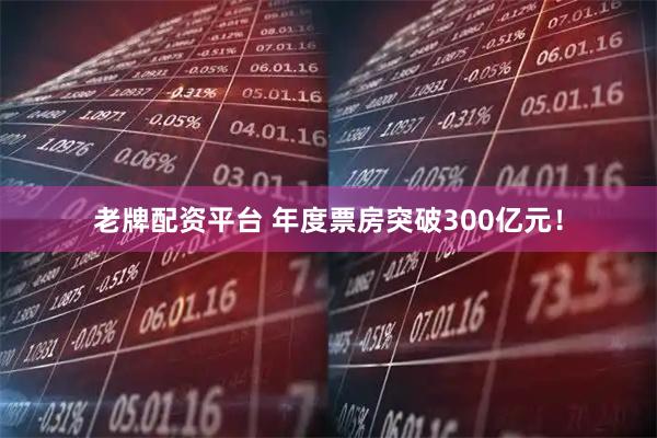 老牌配资平台 年度票房突破300亿元！