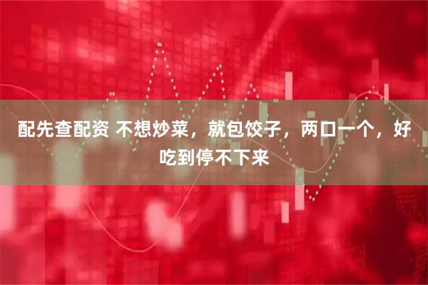 配先查配资 不想炒菜，就包饺子，两口一个，好吃到停不下来