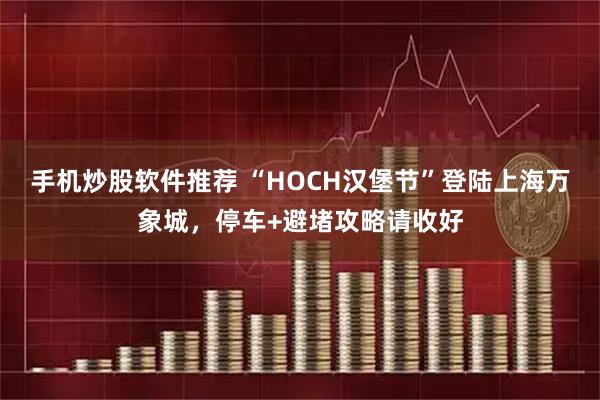 手机炒股软件推荐 “HOCH汉堡节”登陆上海万象城,停车+避堵攻略请收好