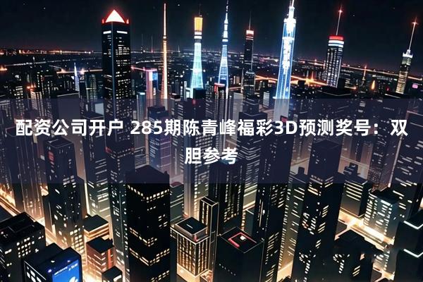 配资公司开户 285期陈青峰福彩3D预测奖号：双胆参考